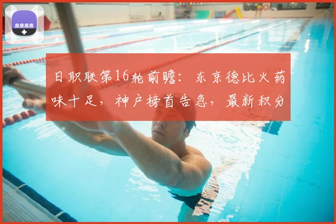 日职联第16轮前瞻：东京德比火药味十足，神户榜首告急，最新积分形势解析