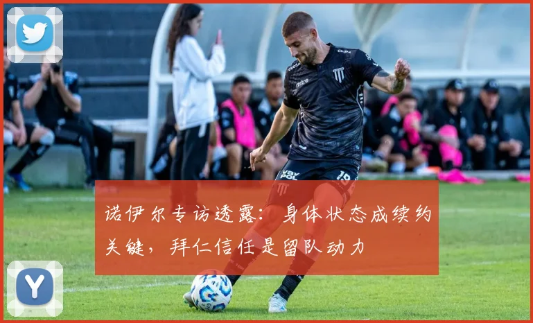 诺伊尔专访透露:身体状态成续约关键,拜仁信任是留队动力
