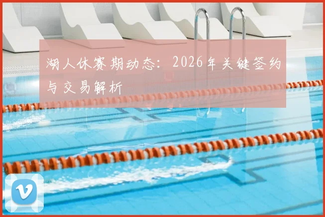 湖人休赛期动态：2026年关键签约与交易解析