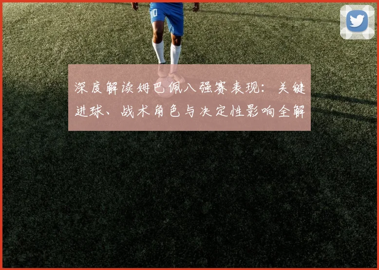 深度解读姆巴佩八强赛表现：关键进球、战术角色与决定性影响全解析