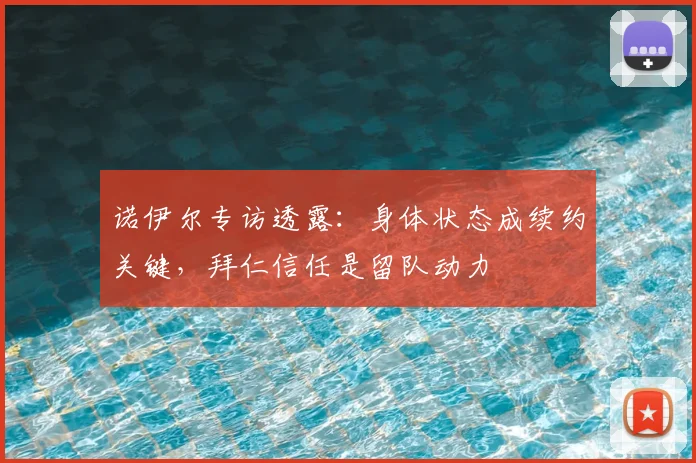 诺伊尔专访透露：身体状态成续约关键，拜仁信任是留队动力
