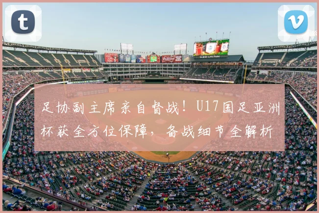 足协副主席亲自督战！U17国足亚洲杯获全方位保障，备战细节全解析