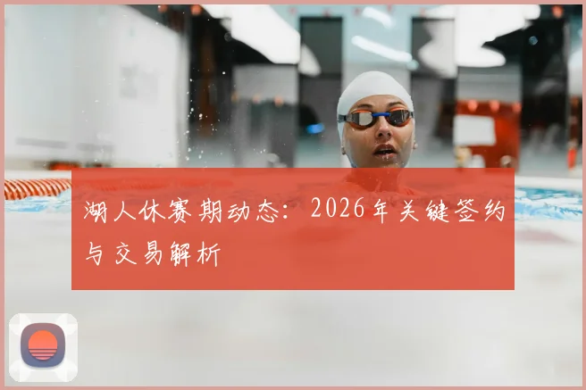 湖人休赛期动态：2026年关键签约与交易解析