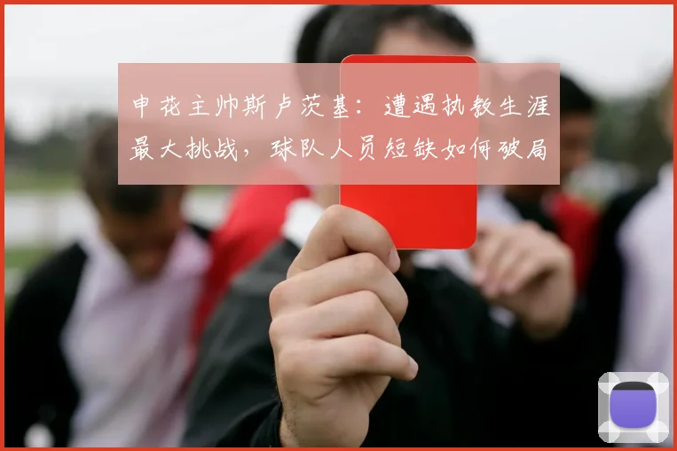 申花主帅斯卢茨基：遭遇执教生涯最大挑战，球队人员短缺如何破局？