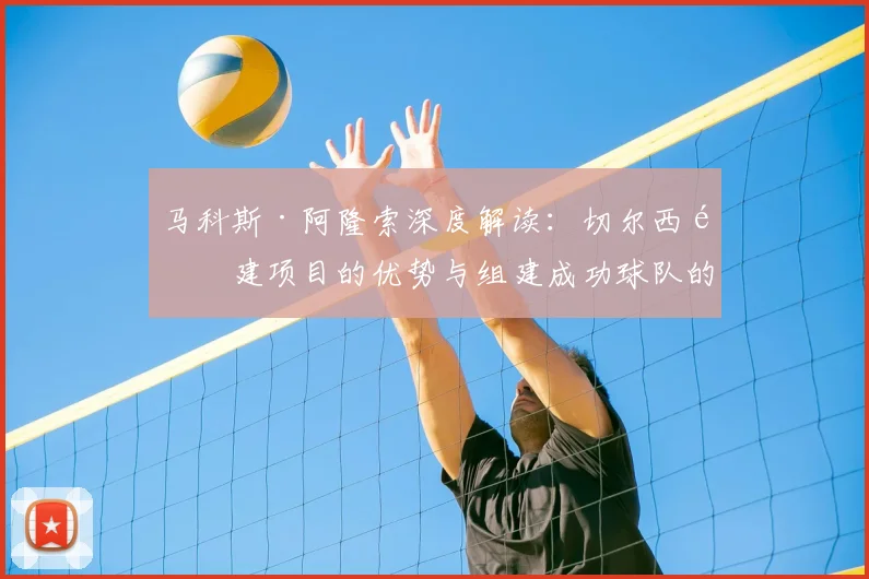 马科斯·阿隆索深度解读：切尔西重建项目的优势与组建成功球队的务实步骤