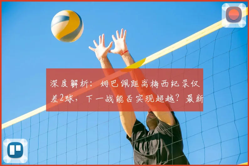 深度解析：姆巴佩距离梅西纪录仅差2球，下一战能否实现超越？最新数据对比与前景展望