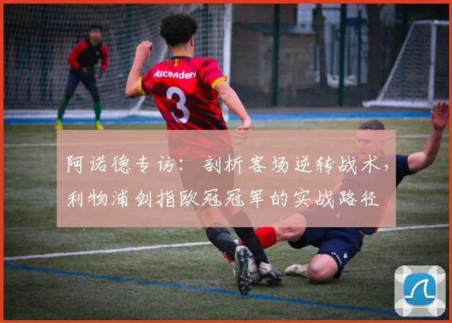 阿诺德专访：剖析客场逆转战术，利物浦剑指欧冠冠军的实战路径