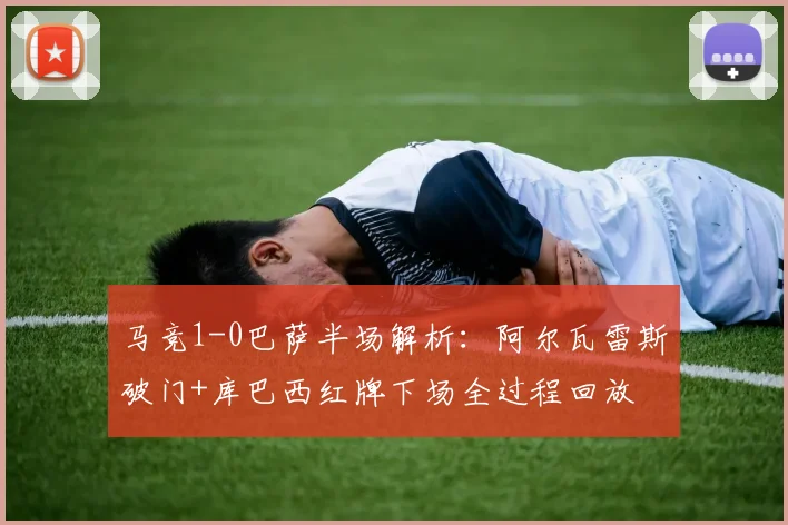 马竞1-0巴萨半场解析：阿尔瓦雷斯破门+库巴西红牌下场全过程回放